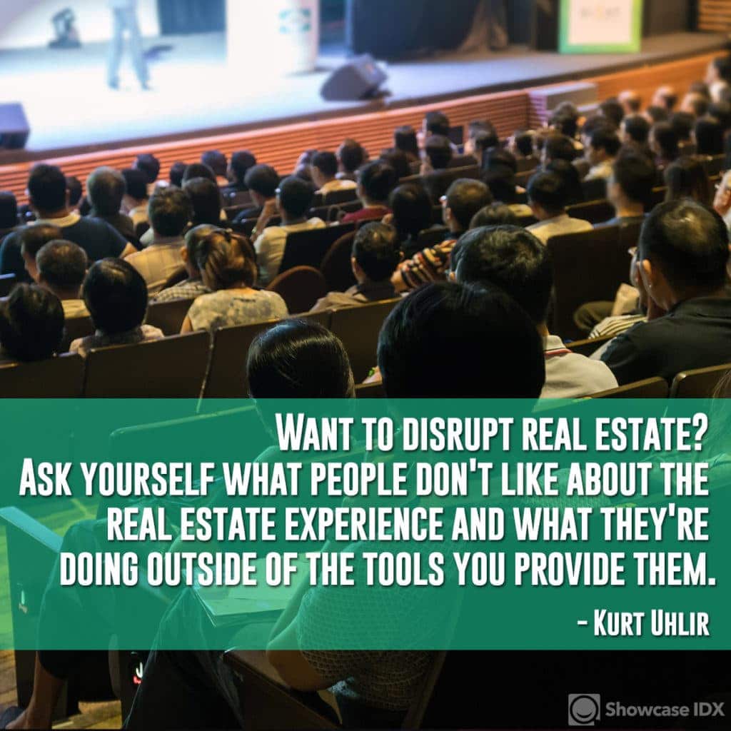 Want to disrupt real estate? Ask yourself what people don't like about the real estate experience and what they're doing outside of the tools you provide them. - Kurt Uhlir